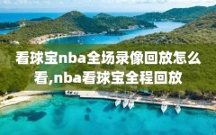看球宝nba全场录像回放怎么看,nba看球宝全程回放