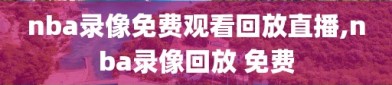 nba录像免费观看回放直播,nba录像回放 免费