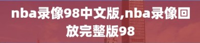 nba录像98中文版,nba录像回放完整版98