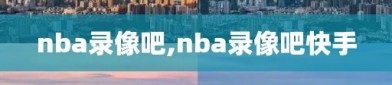 nba录像吧,nba录像吧快手