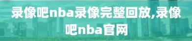录像吧nba录像完整回放,录像吧nba官网