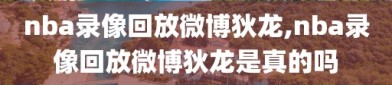 nba录像回放微博狄龙,nba录像回放微博狄龙是真的吗