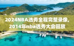 2024NBA选秀全程完整录像,2014年nba选秀大会回放