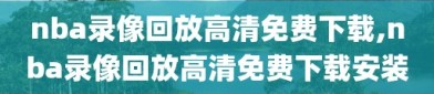 nba录像回放高清免费下载,nba录像回放高清免费下载安装