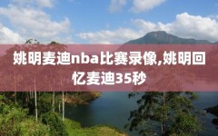 姚明麦迪nba比赛录像,姚明回忆麦迪35秒
