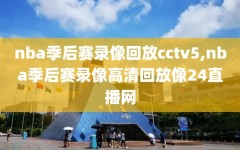 nba季后赛录像回放cctv5,nba季后赛录像高清回放像24直播网