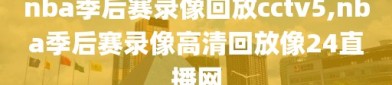 nba季后赛录像回放cctv5,nba季后赛录像高清回放像24直播网