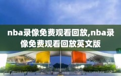 nba录像免费观看回放,nba录像免费观看回放英文版