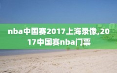 nba中国赛2017上海录像,2017中国赛nba门票
