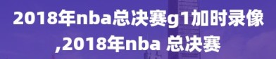 2018年nba总决赛g1加时录像,2018年nba 总决赛