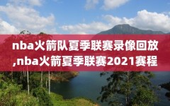 nba火箭队夏季联赛录像回放,nba火箭夏季联赛2021赛程