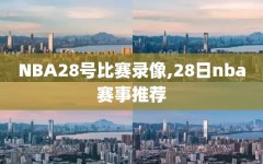 NBA28号比赛录像,28日nba赛事推荐