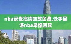 nba录像高清回放免费,快手国语nba录像回放
