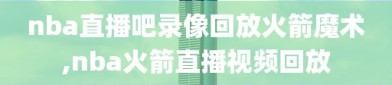 nba直播吧录像回放火箭魔术,nba火箭直播视频回放