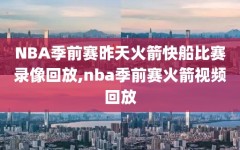 NBA季前赛昨天火箭快船比赛录像回放,nba季前赛火箭视频回放