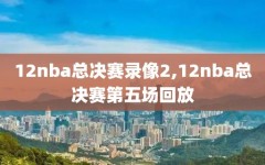 12nba总决赛录像2,12nba总决赛第五场回放