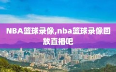 NBA篮球录像,nba篮球录像回放直播吧