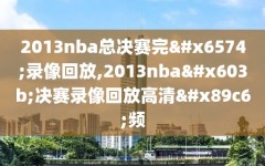 2013nba总决赛完整录像回放,2013nba总决赛录像回放高清视频