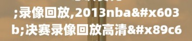 2013nba总决赛完整录像回放,2013nba总决赛录像回放高清视频