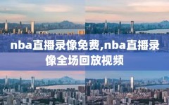 nba直播录像免费,nba直播录像全场回放视频