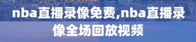 nba直播录像免费,nba直播录像全场回放视频