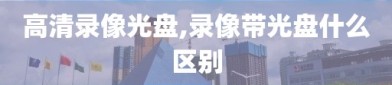 高清录像光盘,录像带光盘什么区别