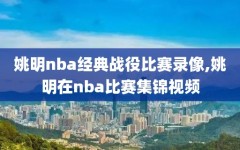 姚明nba经典战役比赛录像,姚明在nba比赛集锦视频