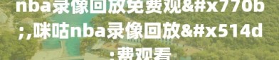 nba录像回放免费观看,咪咕nba录像回放免费观看