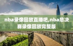 nba录像回放直播吧,nba总决赛录像回放完整版