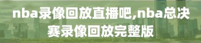 nba录像回放直播吧,nba总决赛录像回放完整版