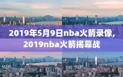 2019年5月9日nba火箭录像,2019nba火箭揭幕战