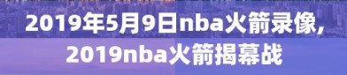2019年5月9日nba火箭录像,2019nba火箭揭幕战