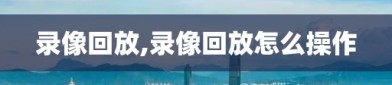 录像回放,录像回放怎么操作