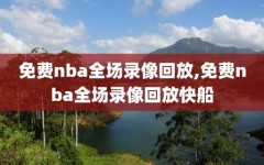 免费nba全场录像回放,免费nba全场录像回放快船