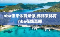 nba伟来休育录像,伟纬来体育nba在线直播
