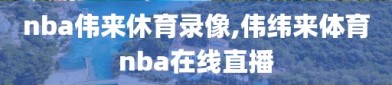 nba伟来休育录像,伟纬来体育nba在线直播