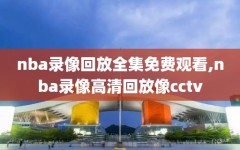 nba录像回放全集免费观看,nba录像高清回放像cctv