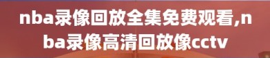 nba录像回放全集免费观看,nba录像高清回放像cctv