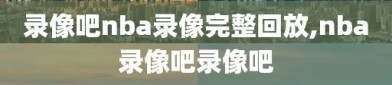 录像吧nba录像完整回放,nba录像吧录像吧