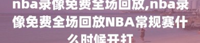nba录像免费全场回放,nba录像免费全场回放NBA常规赛什么时候开打