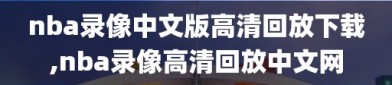 nba录像中文版高清回放下载,nba录像高清回放中文网