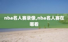 nba名人赛录像,nba名人赛在哪看
