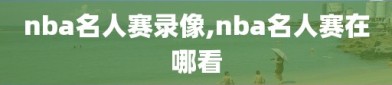 nba名人赛录像,nba名人赛在哪看