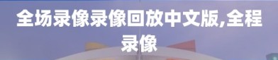 全场录像录像回放中文版,全程录像