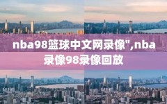 nba98篮球中文网录像'',nba录像98录像回放