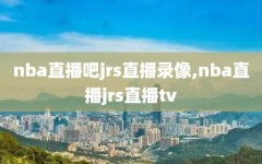 nba直播吧jrs直播录像,nba直播jrs直播tv