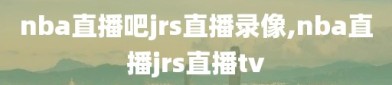 nba直播吧jrs直播录像,nba直播jrs直播tv
