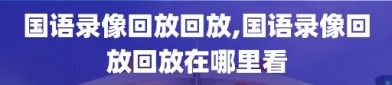 国语录像回放回放,国语录像回放回放在哪里看