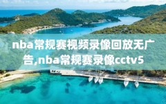 nba常规赛视频录像回放无广告,nba常规赛录像cctv5