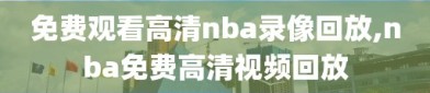 免费观看高清nba录像回放,nba免费高清视频回放